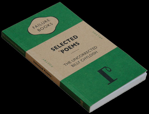 <em>The Uncorrected Billy Chyldish</em>:<em> Selected Poems</em>. 1st Edition thus.
1st published as a hand bound Ltd Edition by Tangerine Press, Tooting, November 2009. 
Also published as the Penguin Classic Art Edition by L-13, December 2009 (This edition was destroyed on order of Penguin Books. Enforced incineration carried out by the author on 21st January 2010.)

145 pages, 175 mm x 108 mm bound in recycled brown card. Courtesy of the L-13 Light Industrial Workshop, Clerkenwell.