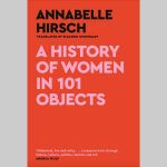 A History of Women in 101 Objects: A Walk Through Female History by Annabelle Hirsch, translated by Eleanor Updegraff, published by Canongate.