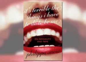 It’s Terrible the Things I Have to Do to Be Me: On Femininity and Fame, by Philippa Snow, published by Virago.