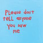 Cary Leibowitz. Please Don't Tell Anyone You Saw Me, 2016. Latex paint on wood panel, 32 x 38 in. Courtesy of the artist and INVISIBLE-EXPORTS.