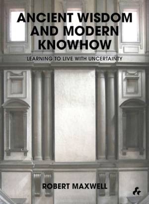 Ancient Wisdom And Modern Knowhow: Learning to Live With Uncertainty by Robert Maxwell. Published by Artifice Books on Architecture, 2013.